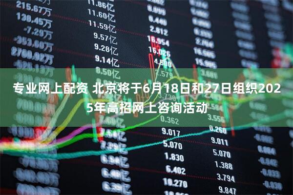 专业网上配资 北京将于6月18日和27日组织2025年高招网上咨询活动