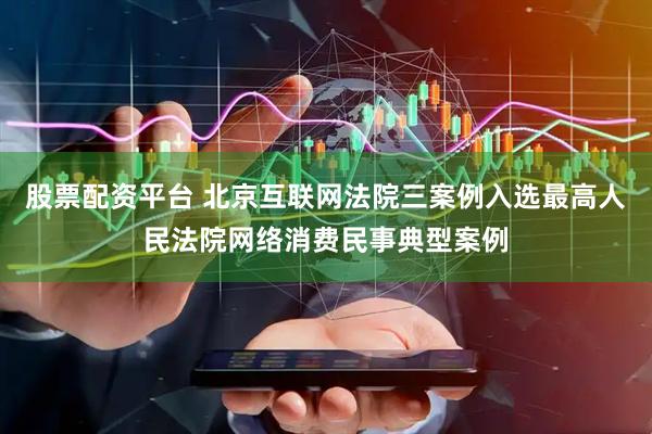 股票配资平台 北京互联网法院三案例入选最高人民法院网络消费民事典型案例