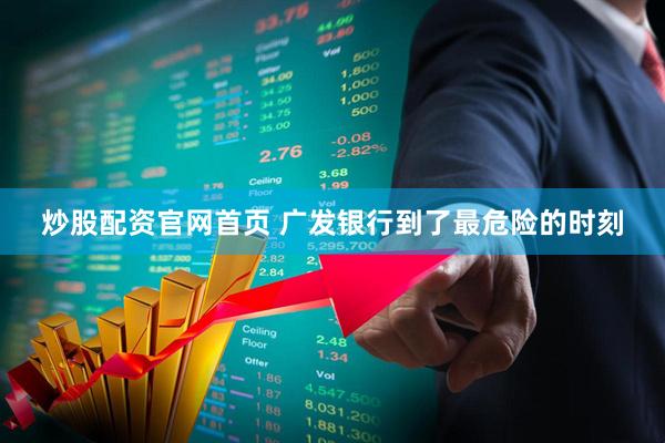 炒股配资官网首页 广发银行到了最危险的时刻