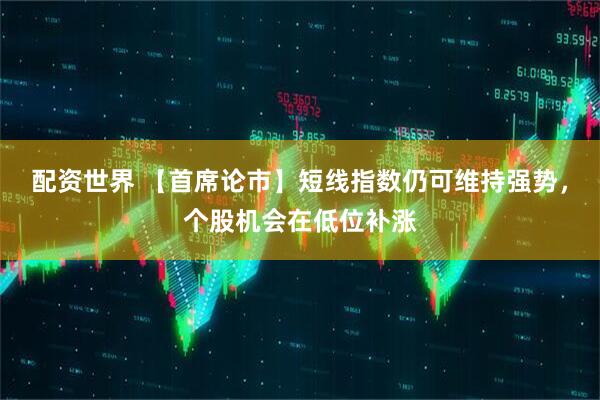 配资世界 【首席论市】短线指数仍可维持强势，个股机会在低位补涨