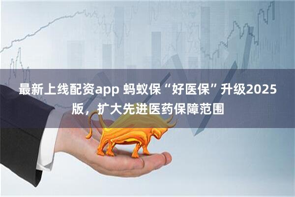 最新上线配资app 蚂蚁保“好医保”升级2025版，扩大先进医药保障范围