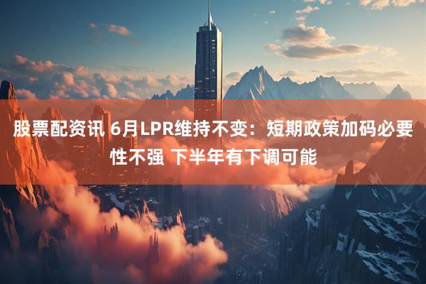 股票配资讯 6月LPR维持不变：短期政策加码必要性不强 下半年有下调可能
