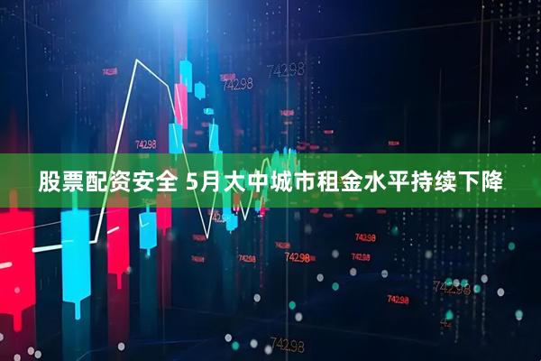 股票配资安全 5月大中城市租金水平持续下降
