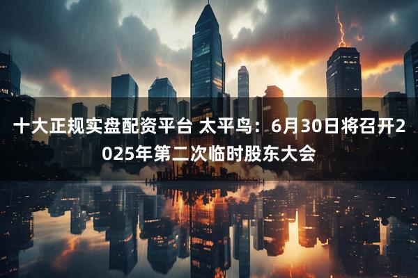 十大正规实盘配资平台 太平鸟：6月30日将召开2025年第二次临时股东大会