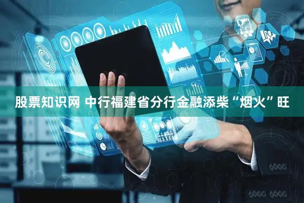 股票知识网 中行福建省分行金融添柴“烟火”旺