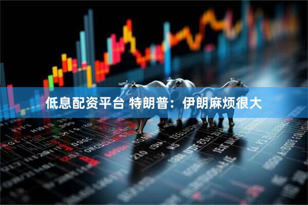 低息配资平台 特朗普：伊朗麻烦很大