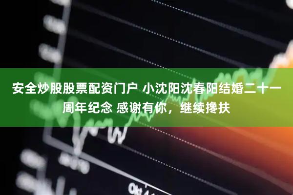安全炒股股票配资门户 小沈阳沈春阳结婚二十一周年纪念 感谢有你，继续搀扶