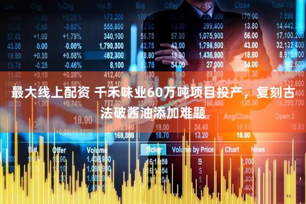 最大线上配资 千禾味业60万吨项目投产，复刻古法破酱油添加难题