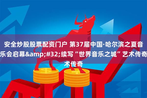 安全炒股股票配资门户 第37届中国·哈尔滨之夏音乐会启幕&#32;续写“世界音乐之城”艺术传奇