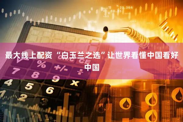 最大线上配资 “白玉兰之选”让世界看懂中国看好中国