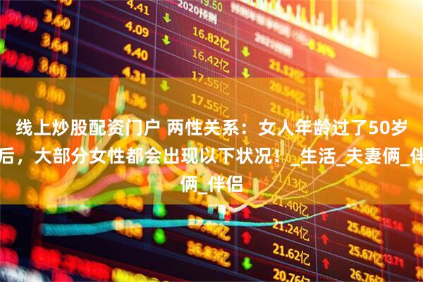 线上炒股配资门户 两性关系：女人年龄过了50岁之后，大部分女性都会出现以下状况！_生活_夫妻俩_伴侣