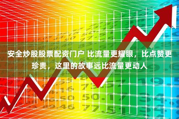 安全炒股股票配资门户 比流量更耀眼，比点赞更珍贵，这里的故事远比流量更动人