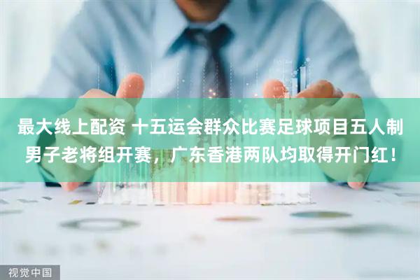 最大线上配资 十五运会群众比赛足球项目五人制男子老将组开赛，广东香港两队均取得开门红！