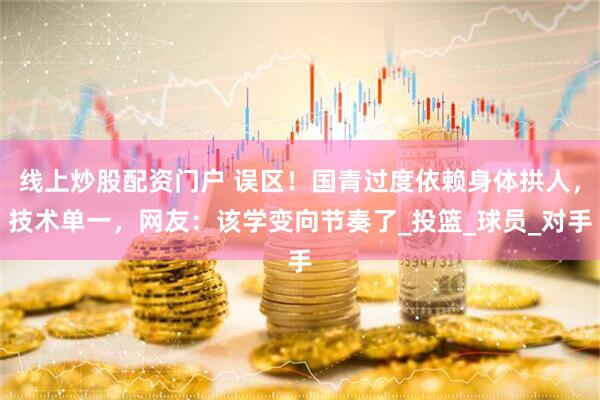 线上炒股配资门户 误区！国青过度依赖身体拱人，技术单一，网友：该学变向节奏了_投篮_球员_对手