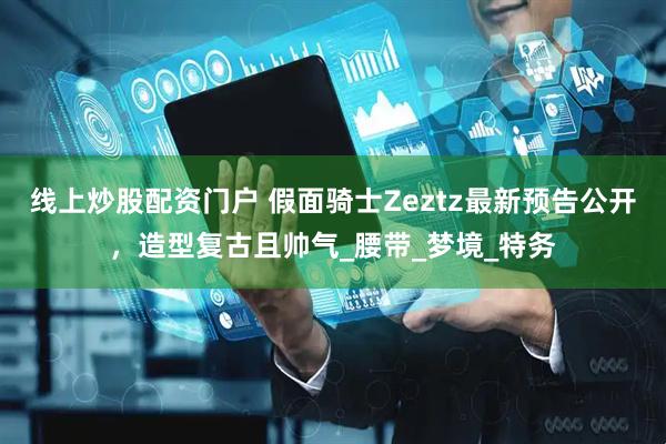 线上炒股配资门户 假面骑士Zeztz最新预告公开，造型复古且帅气_腰带_梦境_特务