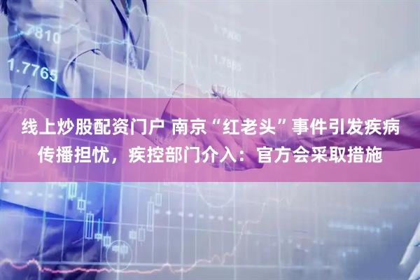 线上炒股配资门户 南京“红老头”事件引发疾病传播担忧，疾控部门介入：官方会采取措施