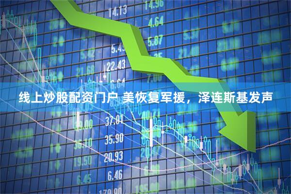 线上炒股配资门户 美恢复军援，泽连斯基发声