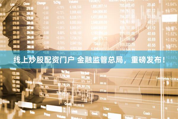 线上炒股配资门户 金融监管总局，重磅发布！