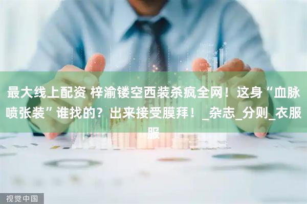 最大线上配资 梓渝镂空西装杀疯全网！这身“血脉喷张装”谁找的？出来接受膜拜！_杂志_分则_衣服