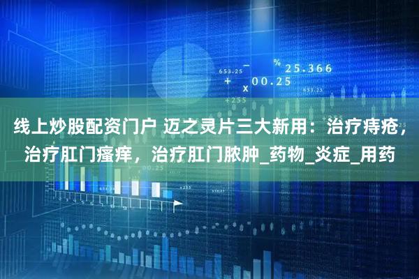 线上炒股配资门户 迈之灵片三大新用：治疗痔疮，治疗肛门瘙痒，治疗肛门脓肿_药物_炎症_用药