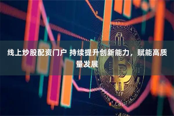 线上炒股配资门户 持续提升创新能力，赋能高质量发展
