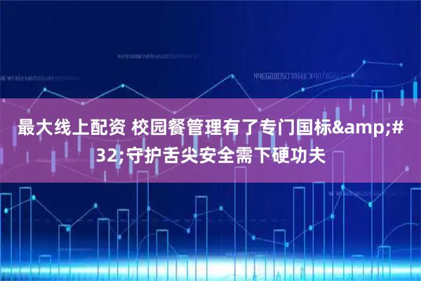 最大线上配资 校园餐管理有了专门国标&#32;守护舌尖安全需下硬功夫