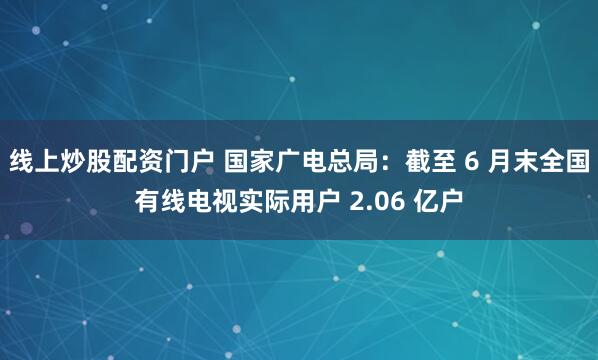 线上炒股配资门户 国家广电总局：截至 6 月末全国有线电视实际用户 2.06 亿户