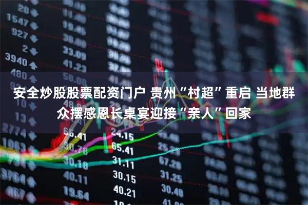 安全炒股股票配资门户 贵州“村超”重启 当地群众摆感恩长桌宴迎接“亲人”回家