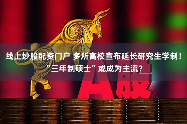 线上炒股配资门户 多所高校宣布延长研究生学制！“三年制硕士”或成为主流？