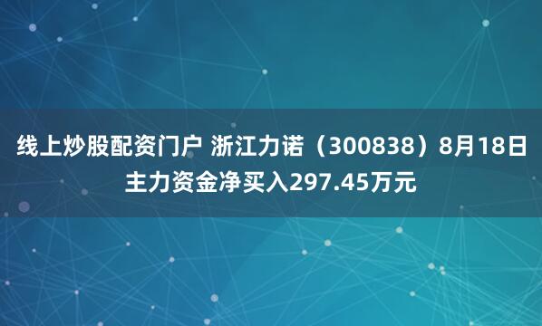 线上炒股配资门户 浙江力诺（300838）8月18日主力资金净买入297.45万元