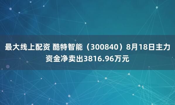最大线上配资 酷特智能（300840）8月18日主力资金净卖出3816.96万元