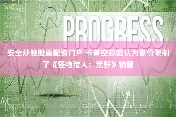 安全炒股股票配资门户 卡普空总裁认为高价限制了《怪物猎人：荒野》销量