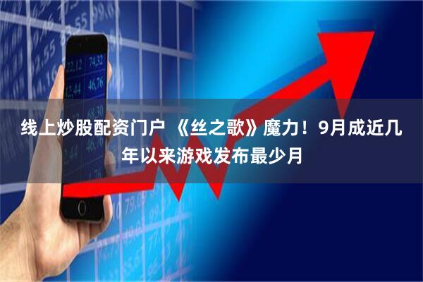 线上炒股配资门户 《丝之歌》魔力！9月成近几年以来游戏发布最少月
