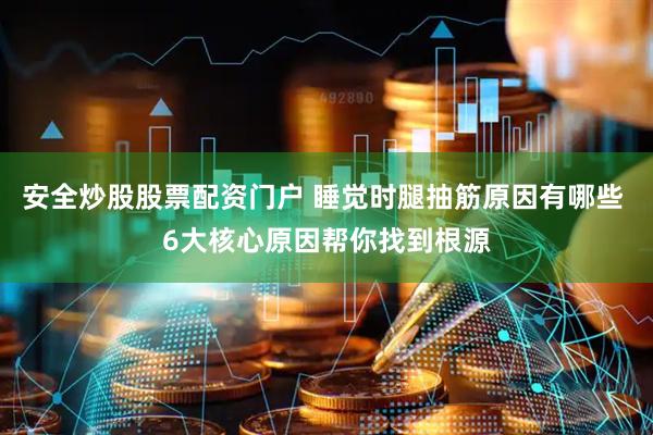 安全炒股股票配资门户 睡觉时腿抽筋原因有哪些 6大核心原因帮你找到根源