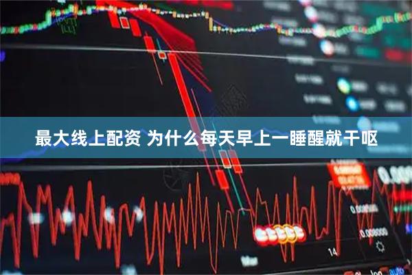 最大线上配资 为什么每天早上一睡醒就干呕