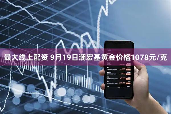 最大线上配资 9月19日潮宏基黄金价格1078元/克