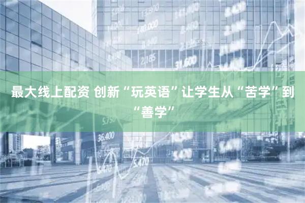 最大线上配资 创新“玩英语”让学生从“苦学”到“善学”