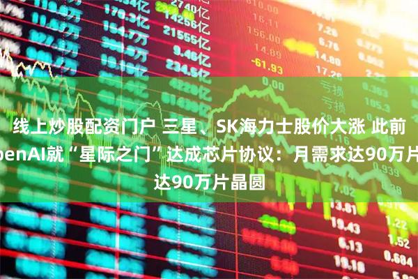 线上炒股配资门户 三星、SK海力士股价大涨 此前与OpenAI就“星际之门”达成芯片协议：月需求达90万片晶圆
