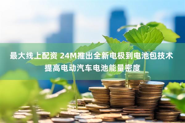 最大线上配资 24M推出全新电极到电池包技术 提高电动汽车电池能量密度