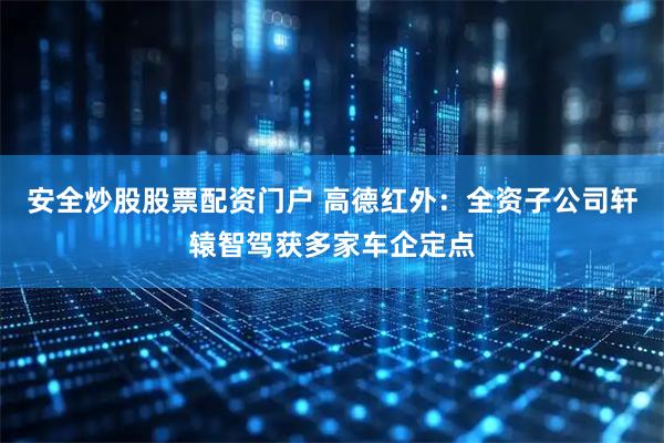 安全炒股股票配资门户 高德红外：全资子公司轩辕智驾获多家车企定点