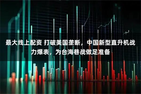 最大线上配资 打破美国垄断，中国新型直升机战力爆表，为台海巷战做足准备