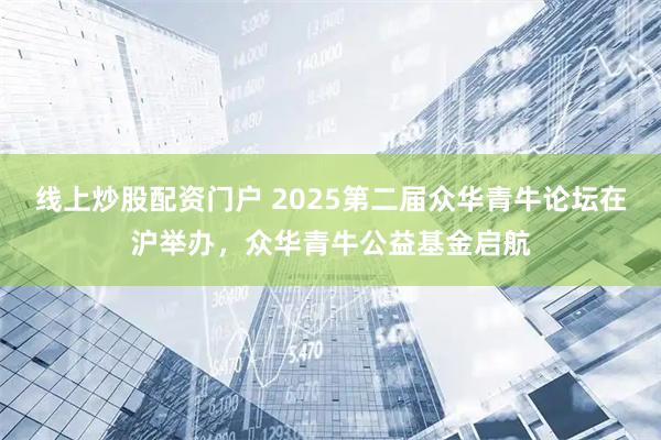 线上炒股配资门户 2025第二届众华青牛论坛在沪举办，众华青牛公益基金启航