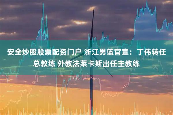 安全炒股股票配资门户 浙江男篮官宣：丁伟转任总教练 外教法莱卡斯出任主教练