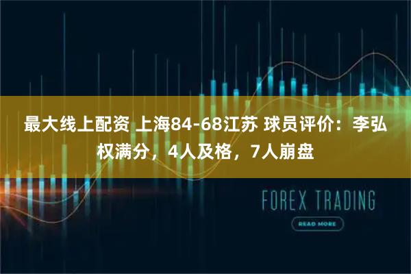 最大线上配资 上海84-68江苏 球员评价：李弘权满分，4人及格，7人崩盘