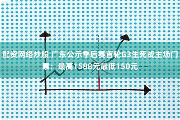 配资网络炒股 广东公示季后赛首轮G3生死战主场门票：最高1588元最低150元