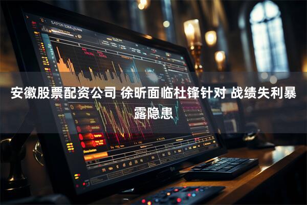 安徽股票配资公司 徐昕面临杜锋针对 战绩失利暴露隐患