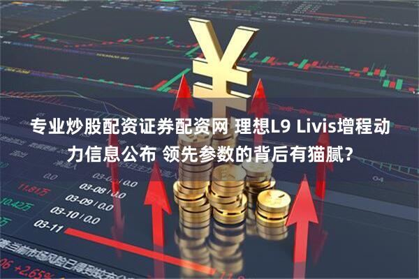 专业炒股配资证券配资网 理想L9 Livis增程动力信息公布 领先参数的背后有猫腻？