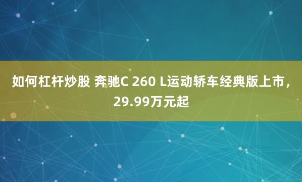 如何杠杆炒股 奔驰C 260 L运动轿车经典版上市，29.99万元起