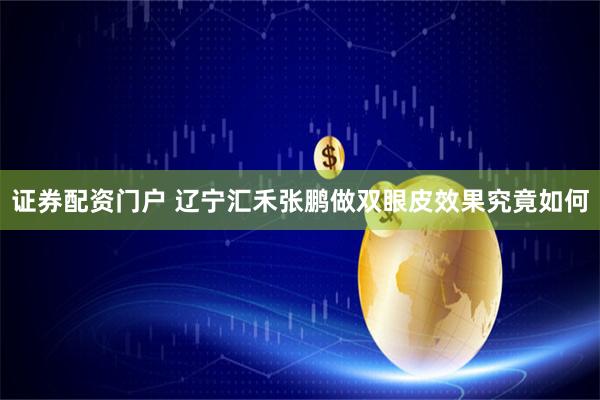 证券配资门户 辽宁汇禾张鹏做双眼皮效果究竟如何