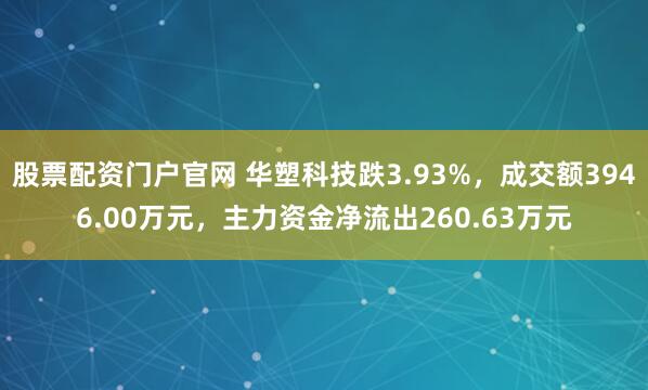 股票配资门户官网 华塑科技跌3.93%，成交额3946.00万元，主力资金净流出260.63万元